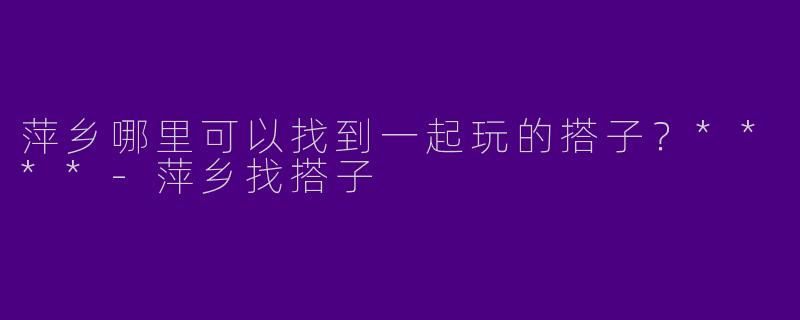 萍乡哪里可以找到一起玩的搭子？****