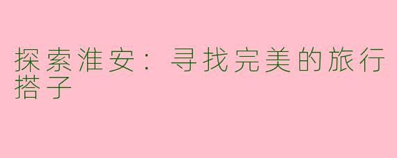 探索淮安：寻找完美的旅行搭子
