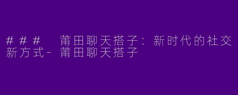 ### 莆田聊天搭子：新时代的社交新方式-莆田聊天搭子