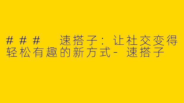 ### 速搭子：让社交变得轻松有趣的新方式-速搭子