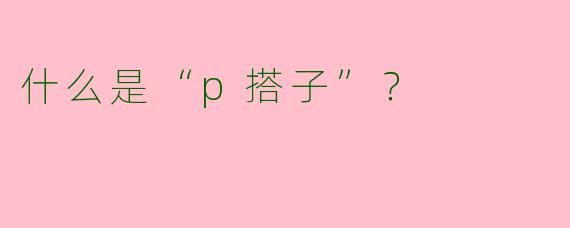 什么是“p搭子”？