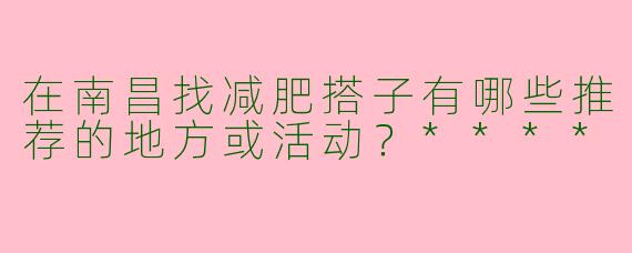 在南昌找减肥搭子有哪些推荐的地方或活动？****