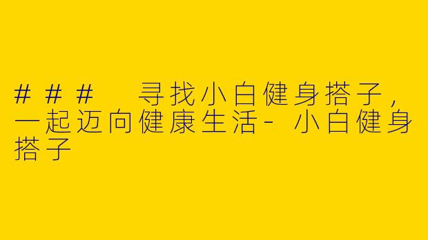 ### 寻找小白健身搭子，一起迈向健康生活-小白健身搭子