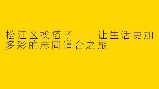 松江区找搭子——让生活更加多彩的志同道合之旅