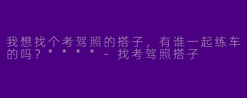我想找个考驾照的搭子,有谁一起练车的吗?****