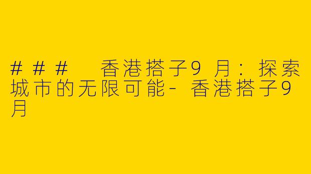 ### 香港搭子9月：探索城市的无限可能-香港搭子9月