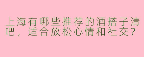 上海有哪些推荐的酒搭子清吧，适合放松心情和社交？