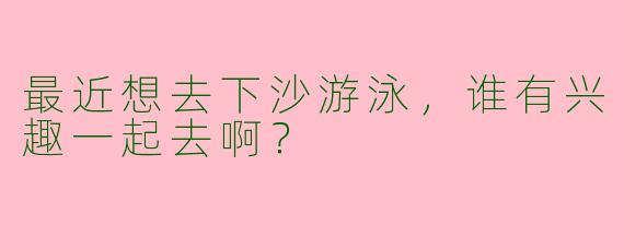 最近想去下沙游泳，谁有兴趣一起去啊？