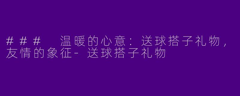 ### 温暖的心意：送球搭子礼物，友情的象征-送球搭子礼物