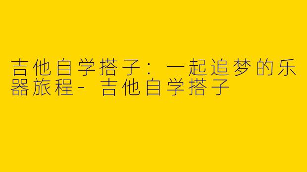 吉他自学搭子：一起追梦的乐器旅程
