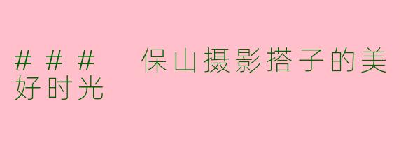 ### 保山摄影搭子的美好时光
