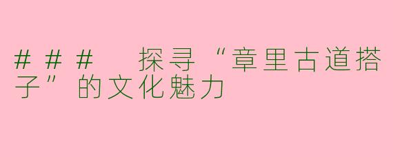 ### 探寻“章里古道搭子”的文化魅力