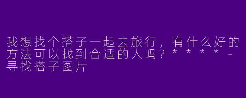 我想找个搭子一起去旅行，有什么好的方法可以找到合适的人吗？****