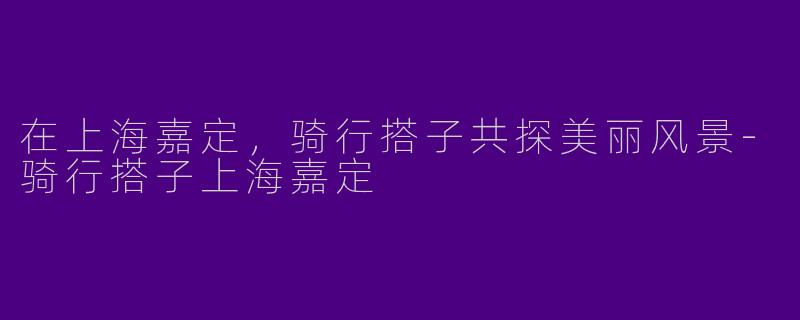 在上海嘉定，骑行搭子共探美丽风景-骑行搭子上海嘉定