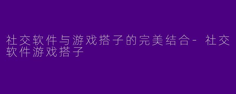 社交软件与游戏搭子的完美结合-社交软件游戏搭子