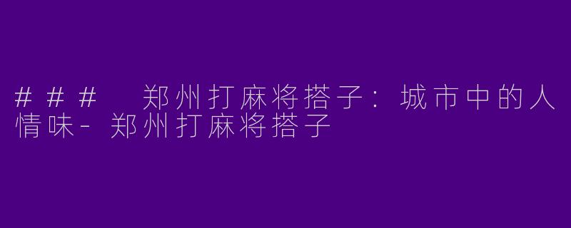 ### 郑州打麻将搭子：城市中的人情味-郑州打麻将搭子