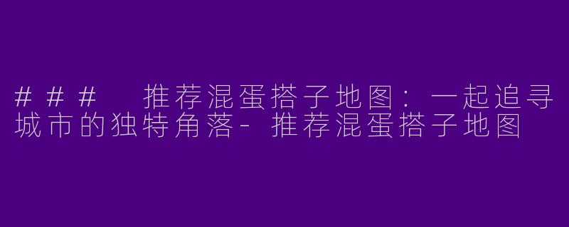 ### 推荐混蛋搭子地图：一起追寻城市的独特角落