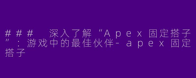 ### 深入了解“Apex固定搭子”：游戏中的最佳伙伴-apex固定搭子