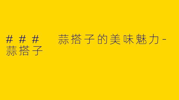 ### 蒜搭子的美味魅力-蒜搭子