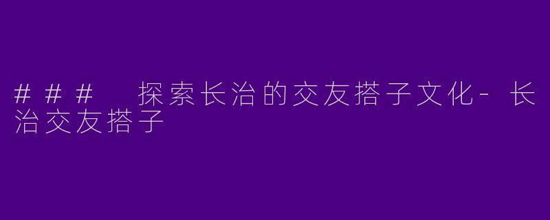 ### 探索长治的交友搭子文化