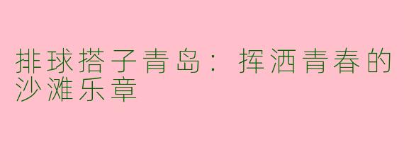 排球搭子青岛：挥洒青春的沙滩乐章