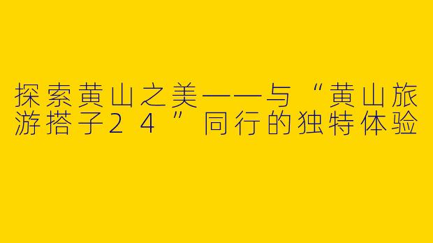 探索黄山之美——与“黄山旅游搭子24”同行的独特体验