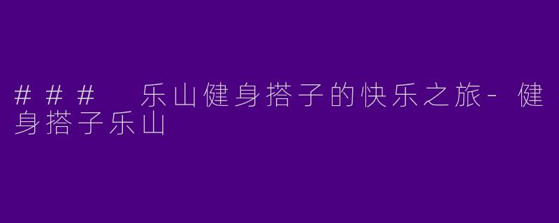 ### 乐山健身搭子的快乐之旅