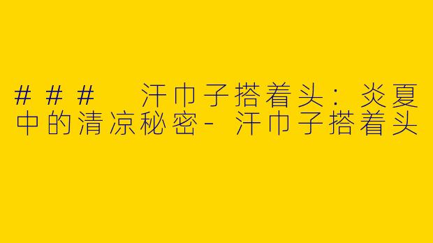 ### 汗巾子搭着头：炎夏中的清凉秘密