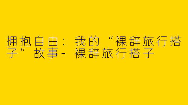 拥抱自由：我的“裸辞旅行搭子”故事-裸辞旅行搭子