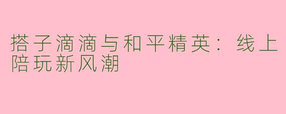 搭子滴滴与和平精英：线上陪玩新风潮