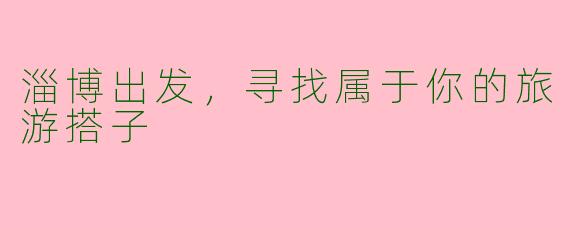 淄博出发，寻找属于你的旅游搭子