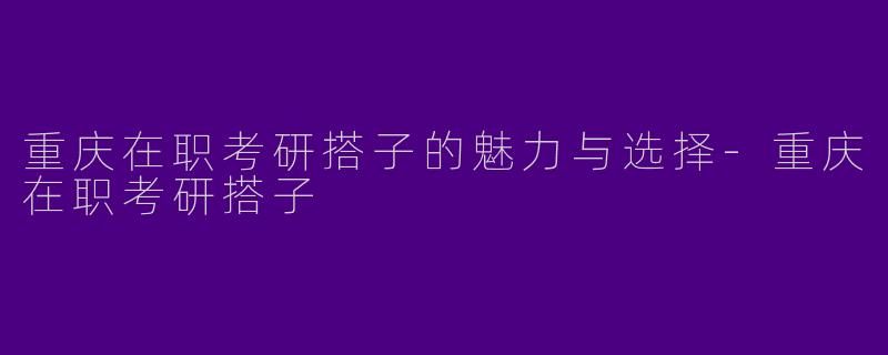 重庆在职考研搭子的魅力与选择-重庆在职考研搭子