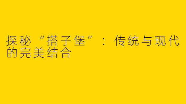 探秘“搭子堡”：传统与现代的完美结合