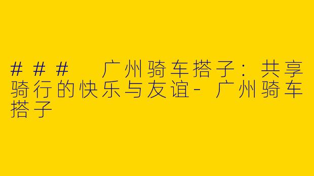 ### 广州骑车搭子：共享骑行的快乐与友谊-广州骑车搭子