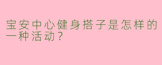 宝安中心健身搭子是怎样的一种活动?