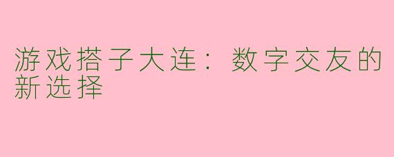 游戏搭子大连：数字交友的新选择