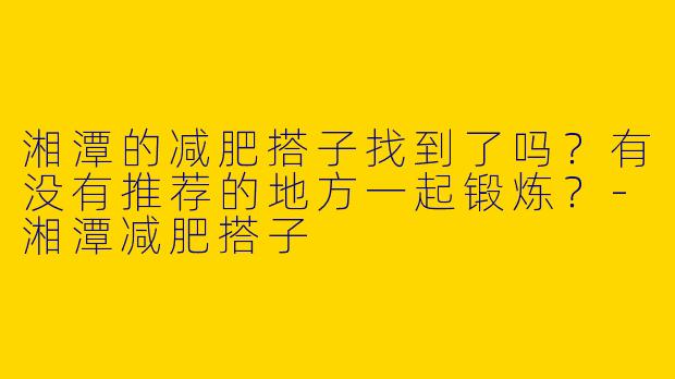 湘潭的减肥搭子找到了吗？有没有推荐的地方一起锻炼？-湘潭减肥搭子