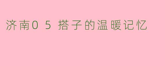 济南05搭子的温暖记忆