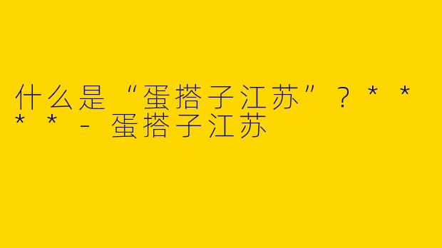 什么是“蛋搭子江苏”?****