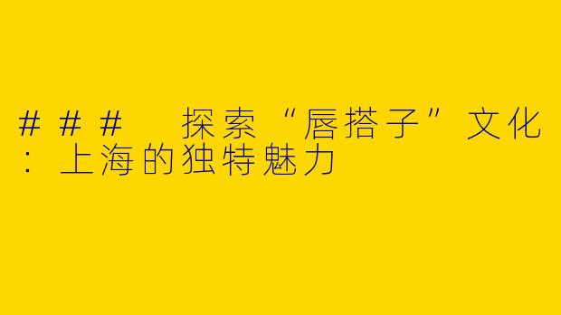 ### 探索“唇搭子”文化：上海的独特魅力