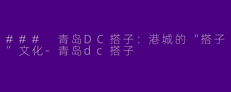 ### 青岛DC搭子：港城的“搭子”文化-青岛dc搭子