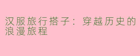 汉服旅行搭子：穿越历史的浪漫旅程