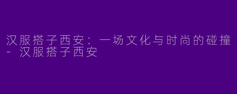 汉服搭子西安：一场文化与时尚的碰撞