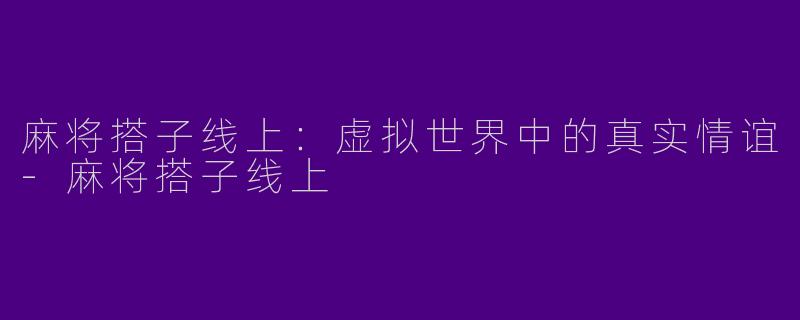 麻将搭子线上:虚拟世界中的真实情谊