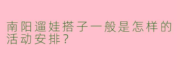南阳遛娃搭子一般是怎样的活动安排？