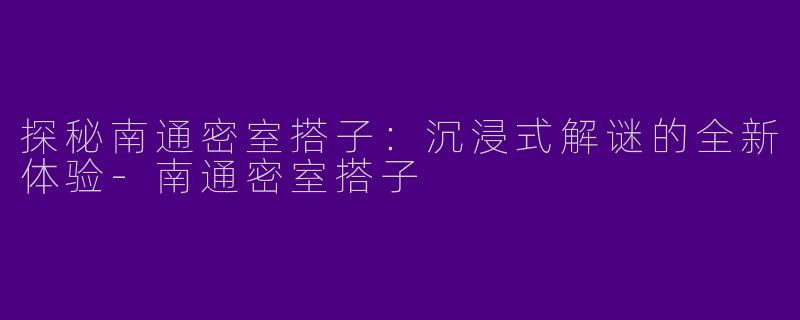探秘南通密室搭子：沉浸式解谜的全新体验-南通密室搭子
