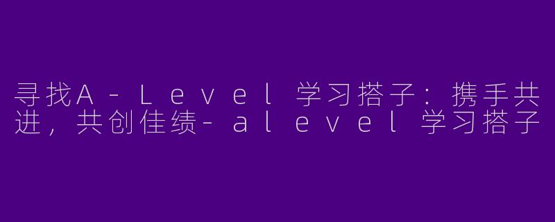 寻找A-Level学习搭子：携手共进，共创佳绩-alevel学习搭子