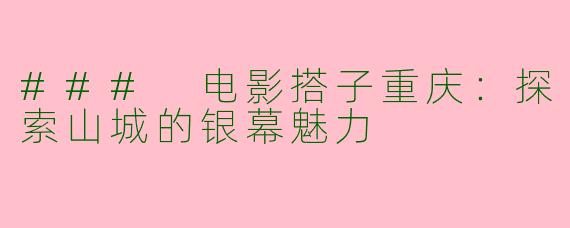 ### 电影搭子重庆：探索山城的银幕魅力