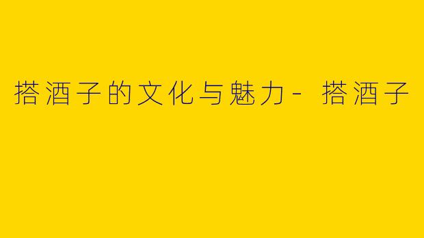 搭酒子的文化与魅力-搭酒子