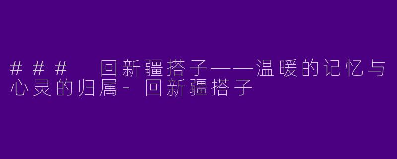 ### 回新疆搭子——温暖的记忆与心灵的归属